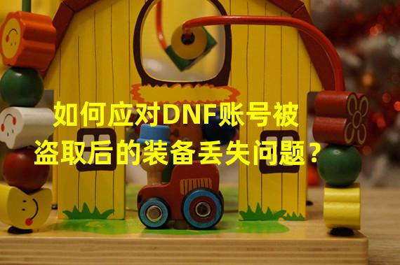  如何应对DNF账号被盗取后的装备丢失问题？